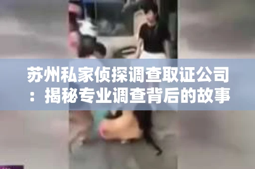 苏州私家侦探调查取证公司：揭秘专业调查背后的故事