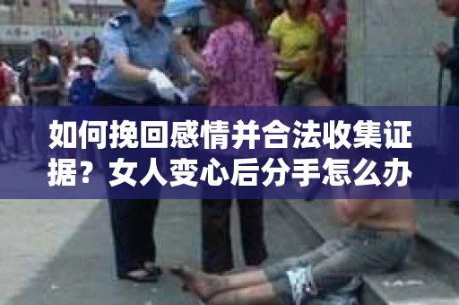 如何挽回感情并合法收集证据?女人变心后分手怎么办? 如何挽回感情并合法收集证据?女人变心后分手怎么办?