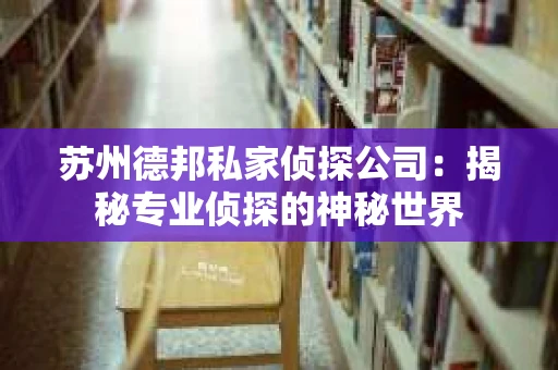 苏州德邦私家侦探公司：揭秘专业侦探的神秘世界