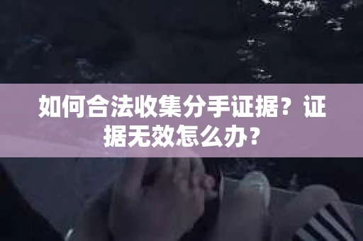 如何合法收集分手证据?证据无效怎么办? 如何合法收集分手证据?证据无效怎么办?