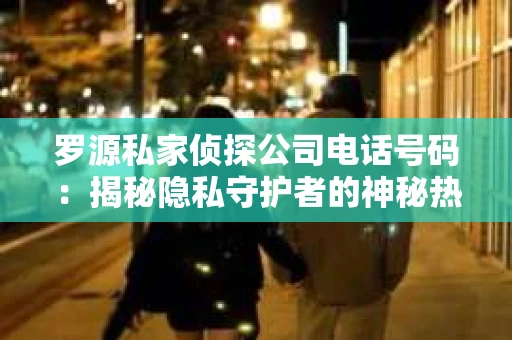 罗源私家侦探公司电话号码：揭秘隐私守护者的神秘热线