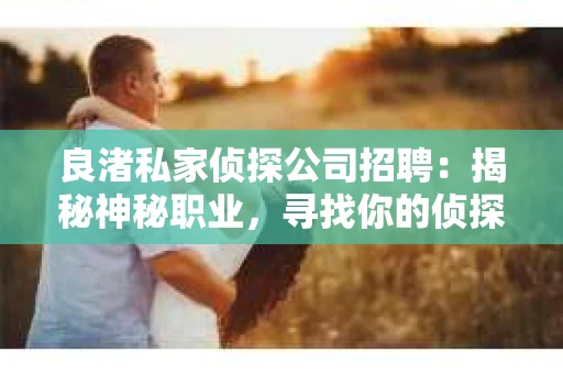 良渚私家侦探公司招聘：揭秘神秘职业，寻找你的侦探梦