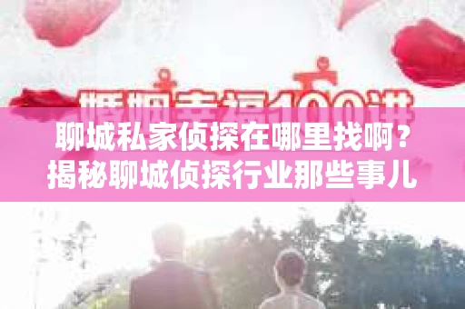 聊城私家侦探在哪里找啊？揭秘聊城侦探行业那些事儿