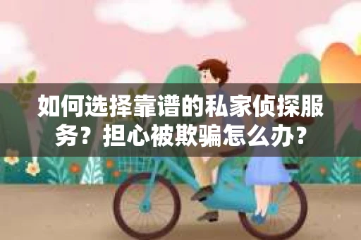 如何选择靠谱的私家侦探服务？担心被欺骗怎么办？