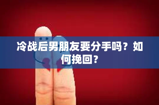 冷战后男朋友要分手吗？如何挽回？