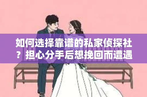 如何选择靠谱的私家侦探社？担心分手后想挽回而遭遇陷阱怎么办？