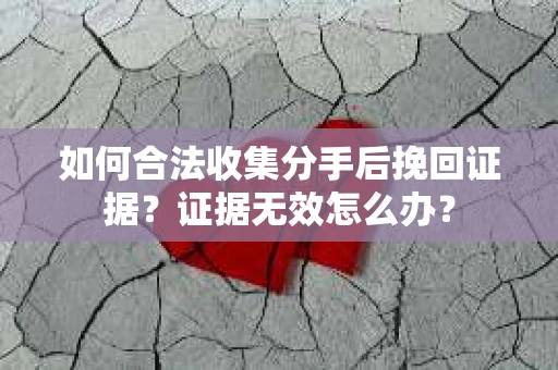 如何合法收集分手后挽回证据？证据无效怎么办？