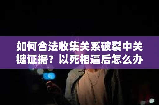 如何合法收集关系破裂中关键证据？以死相逼后怎么办？