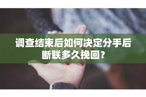 调查结束后如何决定分手后断联多久挽回？