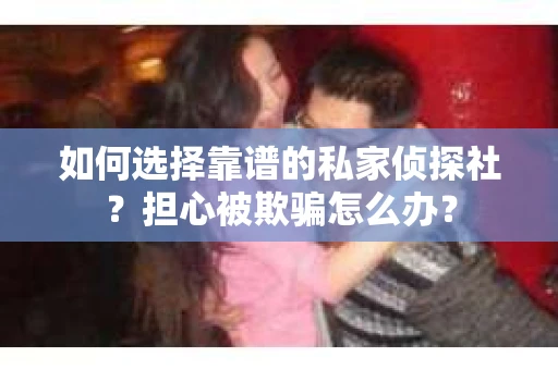 如何选择靠谱的私家侦探社?担心被欺骗怎么办? 如何选择靠谱的私家侦探社?担心被欺骗怎么办?