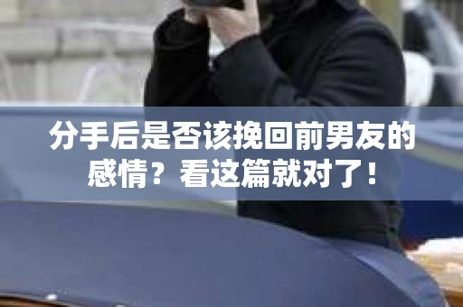 分手后是否该挽回前男友的感情？看这篇就对了！