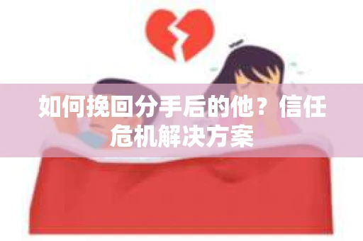 如何挽回分手后的他?信任危机解决方案 如何挽回分手后的他?信任危机解决方案