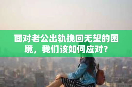 面对老公出轨挽回无望的困境，我们该如何应对？