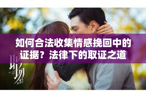 如何合法收集情感挽回中的证据？法律下的取证之道
