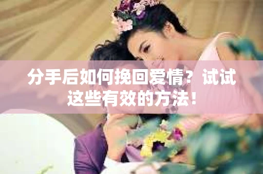 分手后如何挽回爱情？试试这些有效的方法！