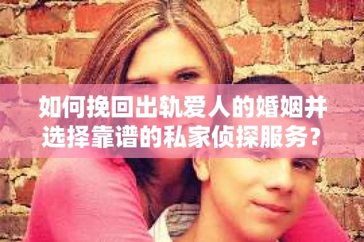 如何挽回出轨爱人的婚姻并选择靠谱的私家侦探服务？