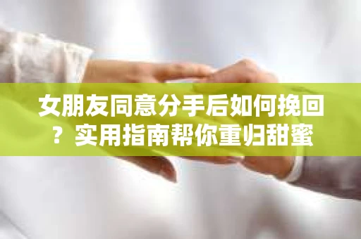 女朋友同意分手后如何挽回?实用指南帮你重归甜蜜 女朋友同意分手后如何挽回?实用指南帮你重归甜蜜