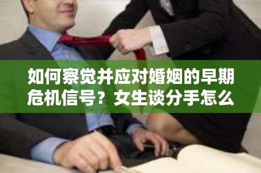 如何察觉并应对婚姻的早期危机信号？女生谈分手怎么挽回