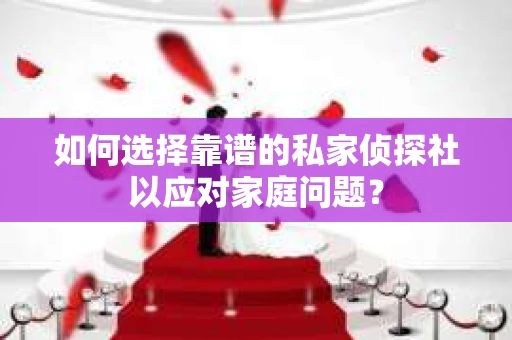 如何选择靠谱的私家侦探社以应对家庭问题？