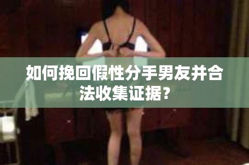 如何挽回假性分手男友并合法收集证据？