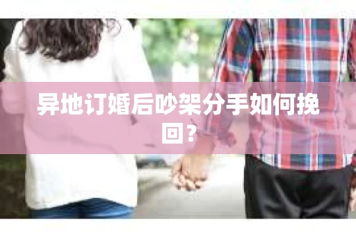 异地订婚后吵架分手如何挽回？