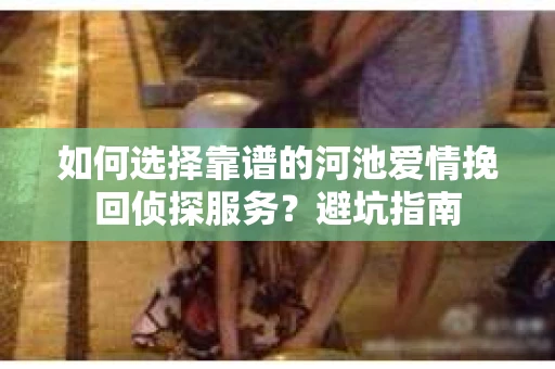 如何选择靠谱的河池爱情挽回侦探服务？避坑指南