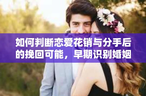 如何判断恋爱花销与分手后的挽回可能,早期识别婚姻危机的关键信号 如何判断恋爱花销与分手后的挽回可能,早期识别婚姻危机的关键信号