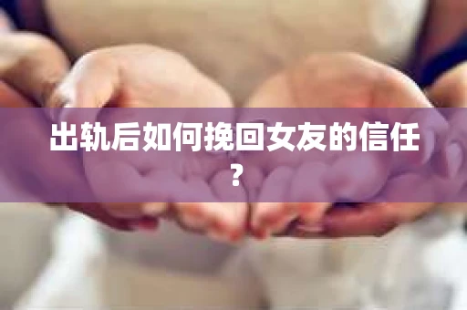出轨后如何挽回女友的信任？