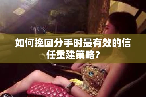 如何挽回分手时最有效的信任重建策略? 如何挽回分手时最有效的信任重建策略?