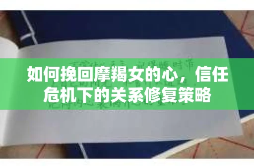 如何挽回摩羯女的心，信任危机下的关系修复策略