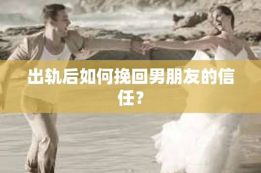 出轨后如何挽回男朋友的信任？