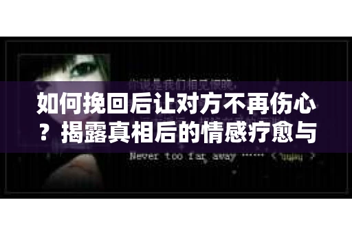 如何挽回后让对方不再伤心？揭露真相后的情感疗愈与前行计划