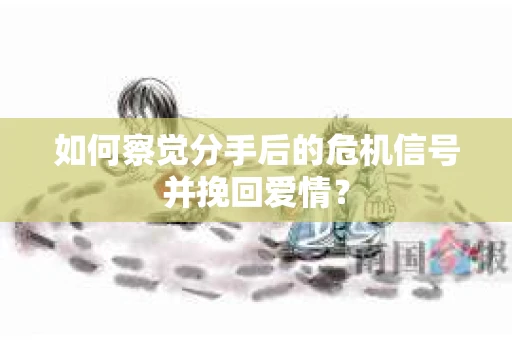如何察觉分手后的危机信号并挽回爱情? 如何察觉分手后的危机信号并挽回爱情?