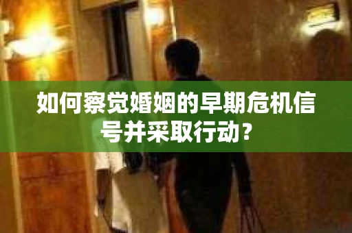 如何察觉婚姻的早期危机信号并采取行动？
