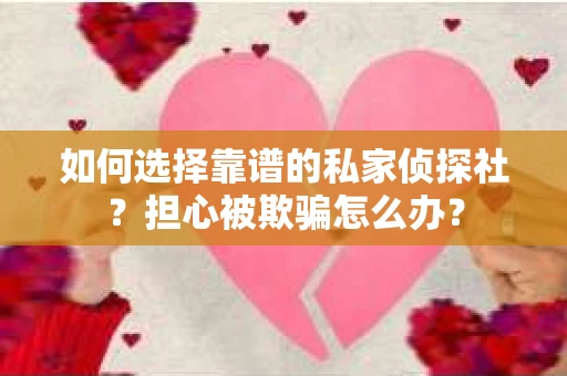 如何选择靠谱的私家侦探社？担心被欺骗怎么办？