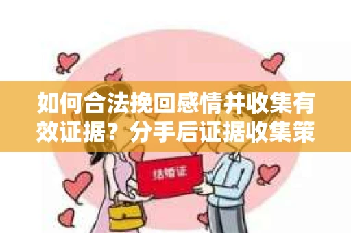 如何合法挽回感情并收集有效证据？分手后证据收集策略