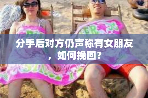 分手后对方仍声称有女朋友，如何挽回？