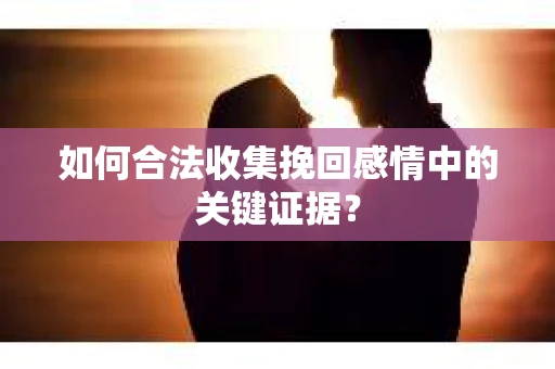 如何合法收集挽回感情中的关键证据？