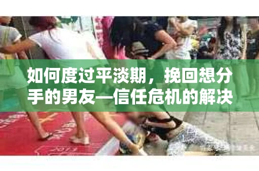 如何度过平淡期,挽回想分手的男友—信任危机的解决之道 如何度过平淡期,挽回想分手的男友—信任危机的解决之道