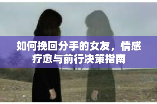 如何挽回分手的女友，情感疗愈与前行决策指南