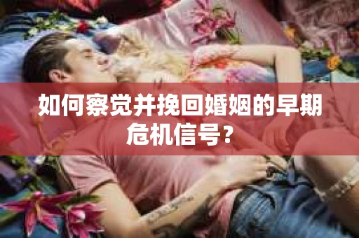 如何察觉并挽回婚姻的早期危机信号？