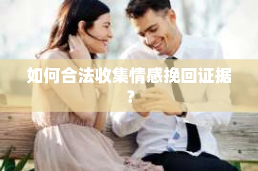 如何合法收集情感挽回证据？