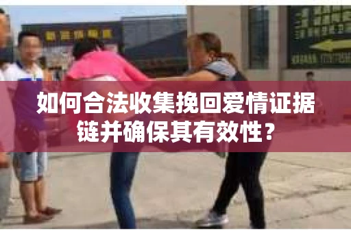 如何合法收集挽回爱情证据链并确保其有效性？