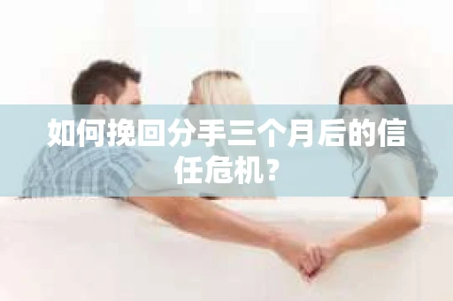 如何挽回分手三个月后的信任危机？