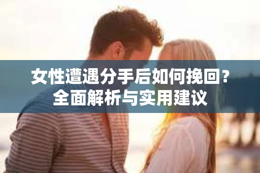 女性遭遇分手后如何挽回？全面解析与实用建议