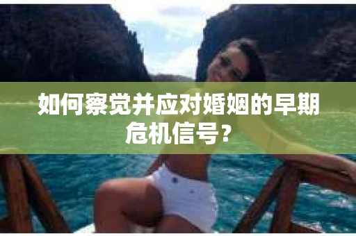 如何察觉并应对婚姻的早期危机信号？