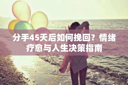 分手45天后如何挽回？情绪疗愈与人生决策指南