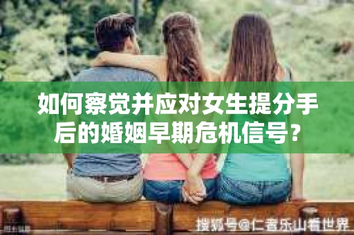 如何察觉并应对女生提分手后的婚姻早期危机信号？