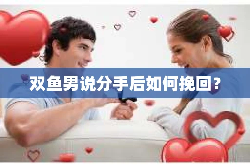 双鱼男说分手后如何挽回？