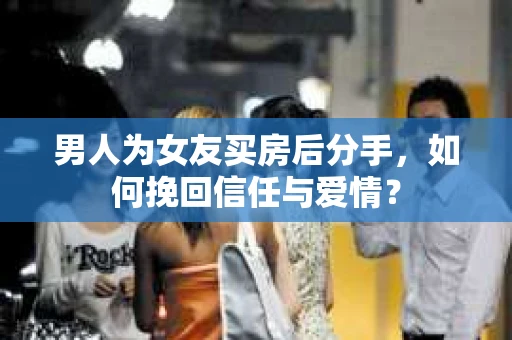 男人为女友买房后分手,如何挽回信任与爱情? 男人为女友买房后分手,如何挽回信任与爱情?